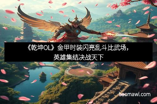 《乾坤OL》金甲时装闪亮乱斗比武场，英雄集结决战天下